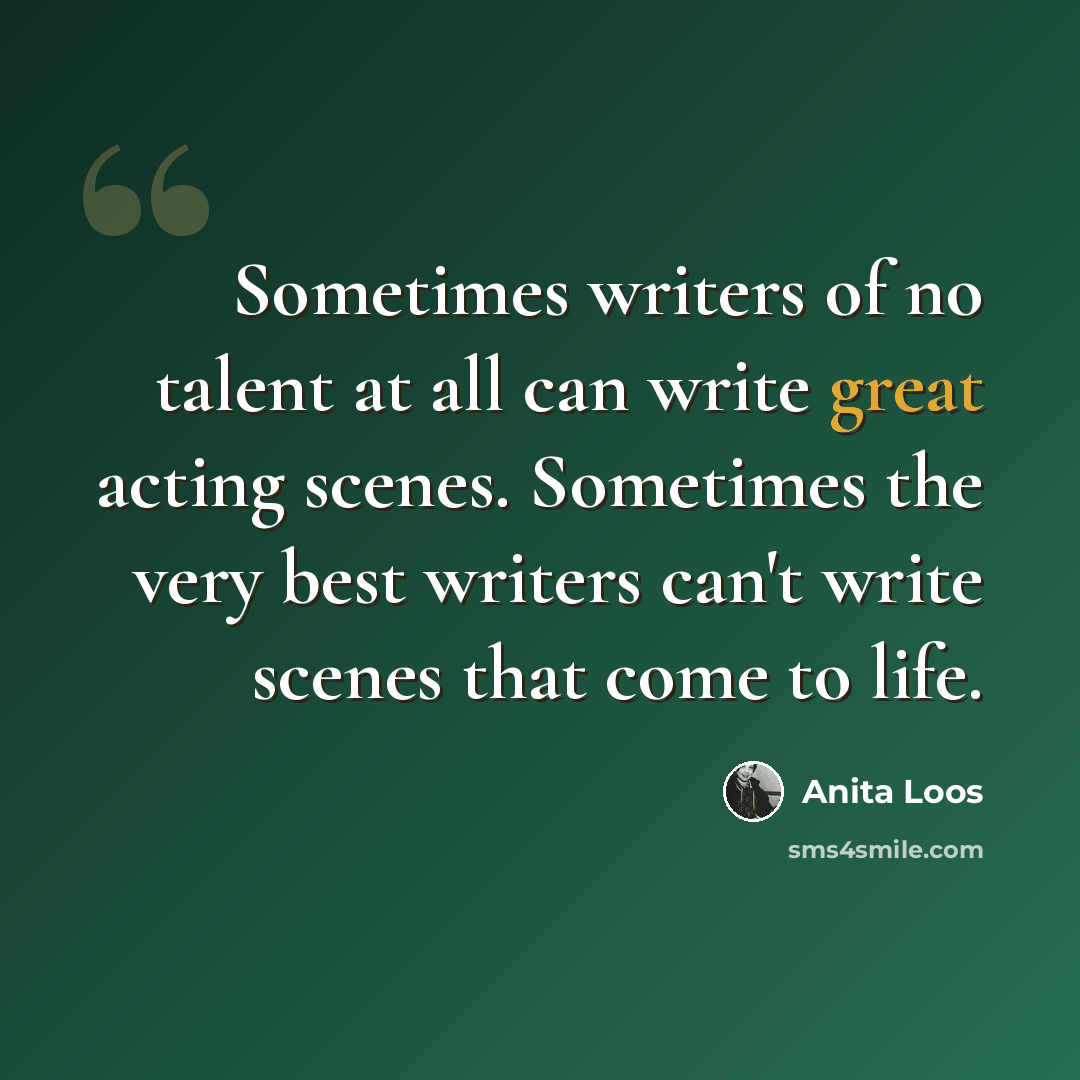“Sometimes writers of no talent at all can write great acting scenes. Sometimes the very best writers can't write scenes that come to life.” quote by Anita Loos
