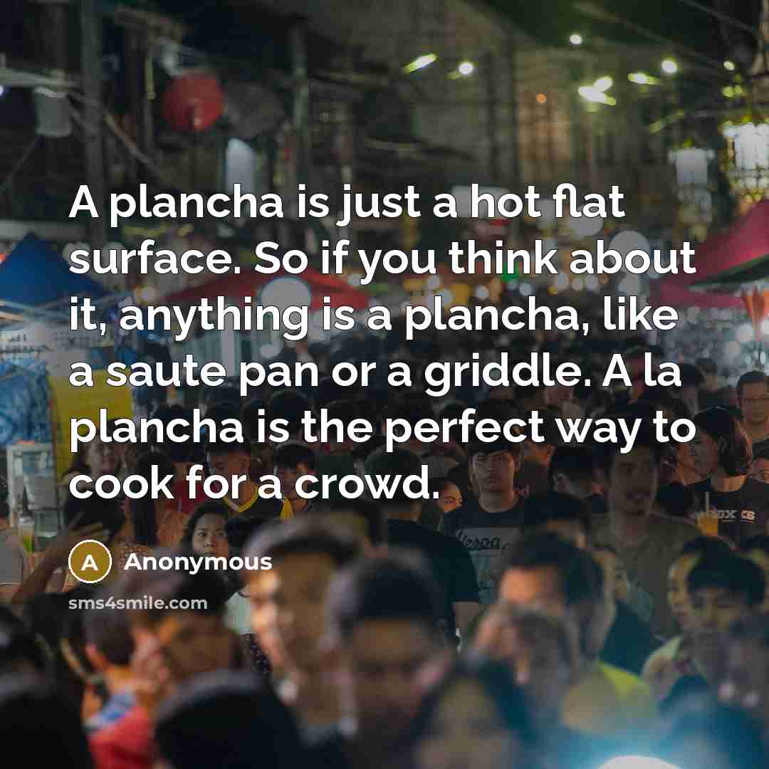 “A plancha is just a hot flat surface. So if you think about it, anything is a plancha, like a saute pan or a griddle. A la plancha is the perfect way to cook for a crowd.” quote by Anonymous