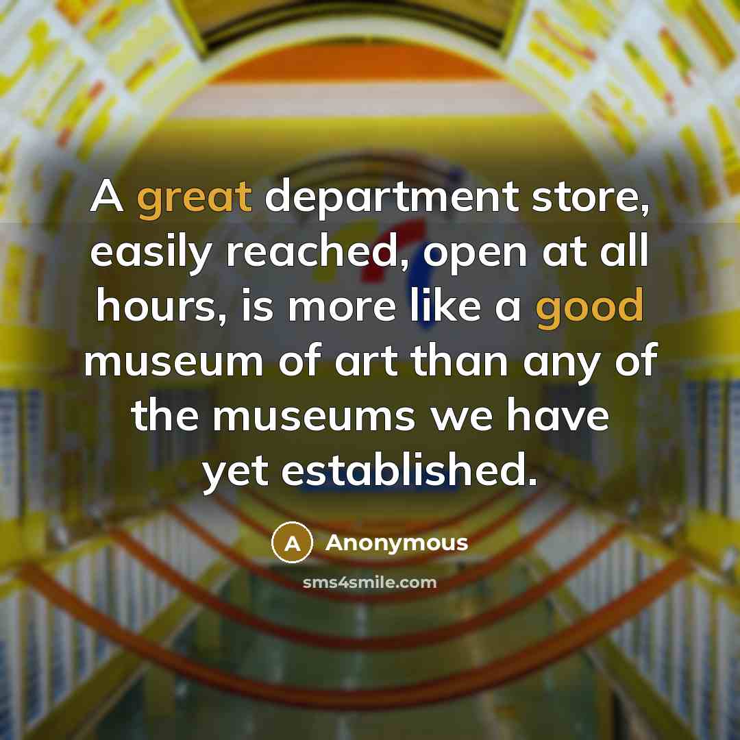 “A great department store, easily reached, open at all hours, is more like a good museum of art than any of the museums we have yet established.” quote by Anonymous