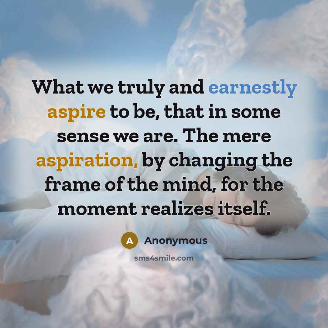 “What we truly and earnestly aspire to be, that in some sense we are. The mere aspiration, by changing the frame of the mind, for the moment realizes itself.” quote by Anonymous