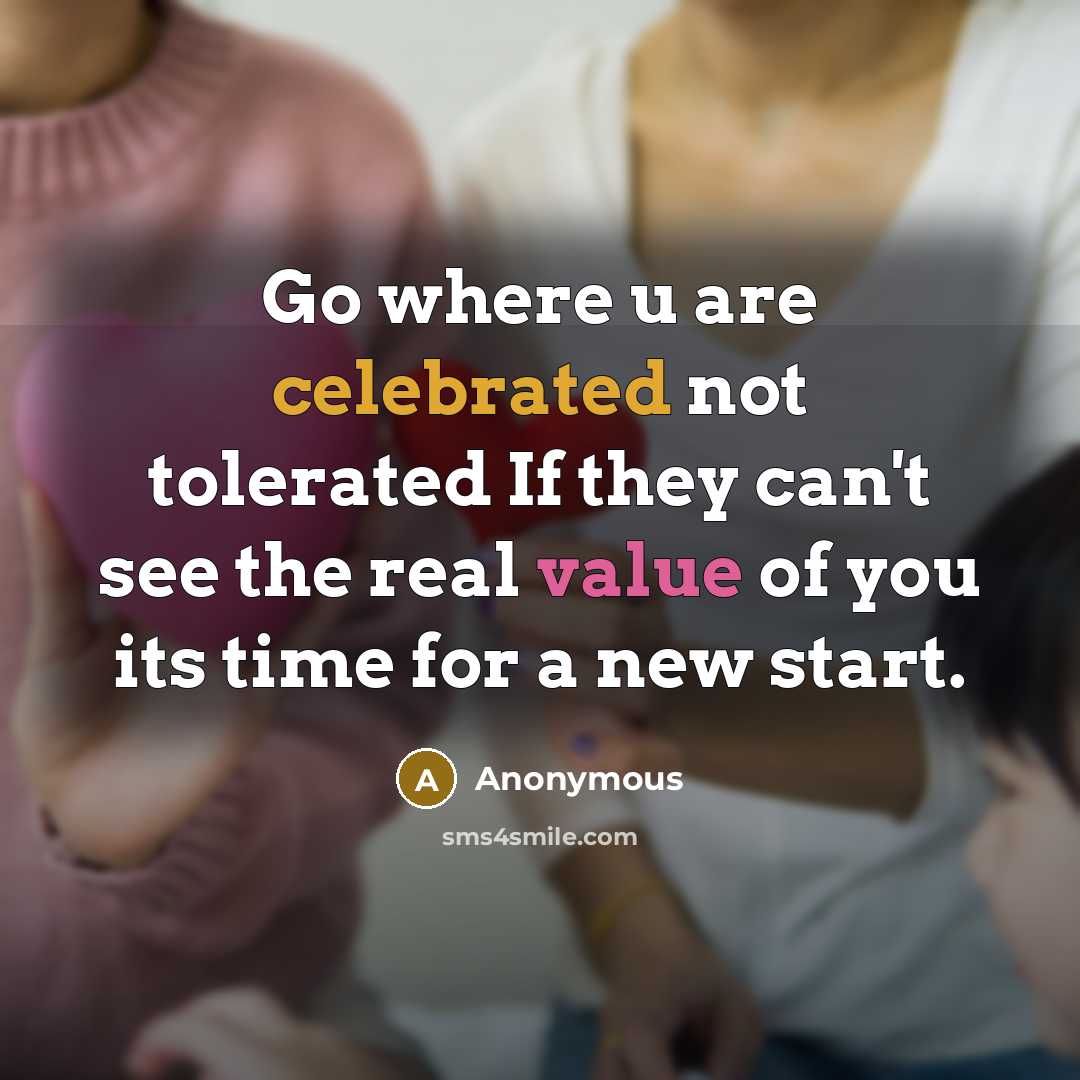 “Go where u are celebrated not tolerated If they can't see the real value of you its time for a new start.” quote by Anonymous