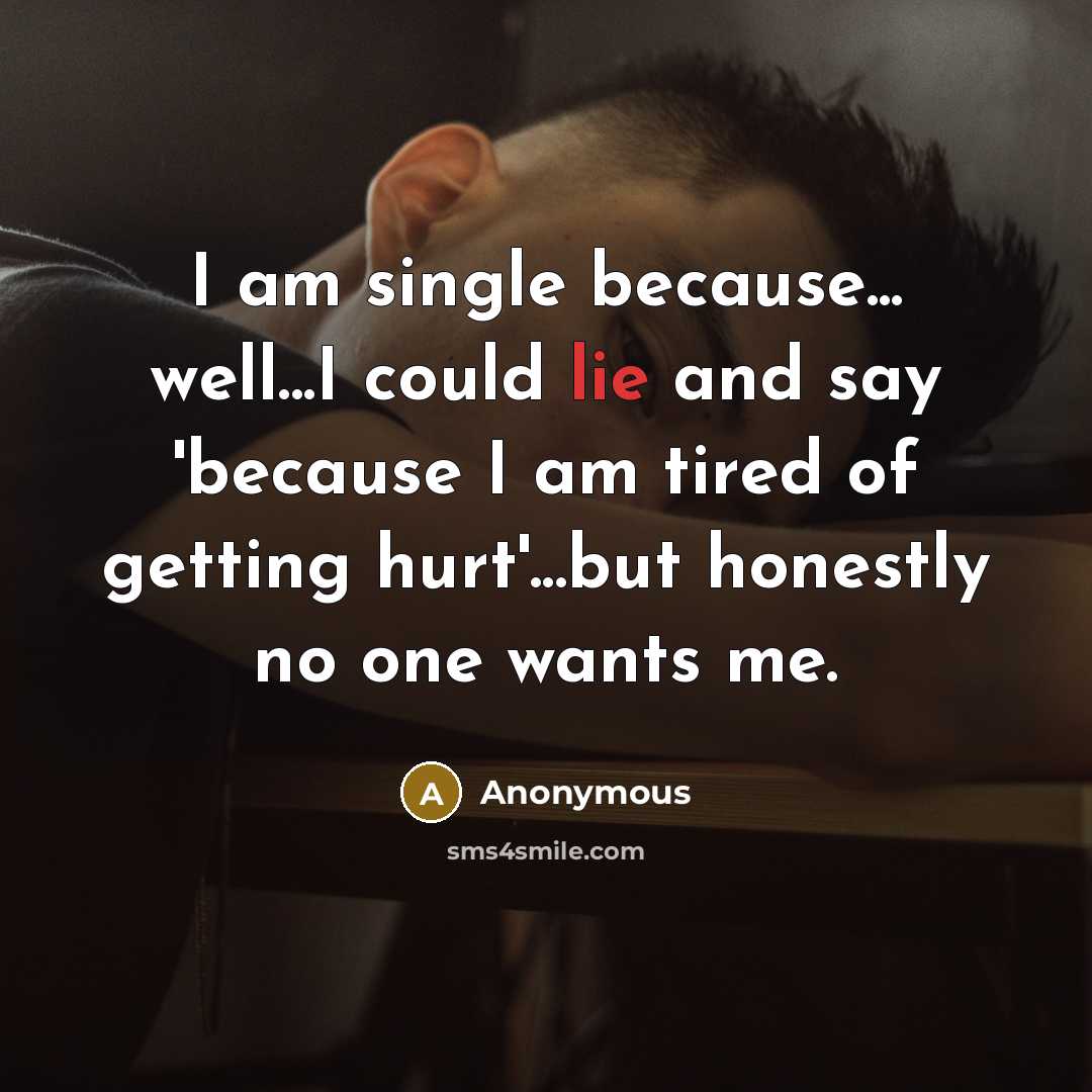 “I am single because... well...I could lie and say 'because I am tired of getting hurt'...but honestly no one wants me.” quote by Anonymous