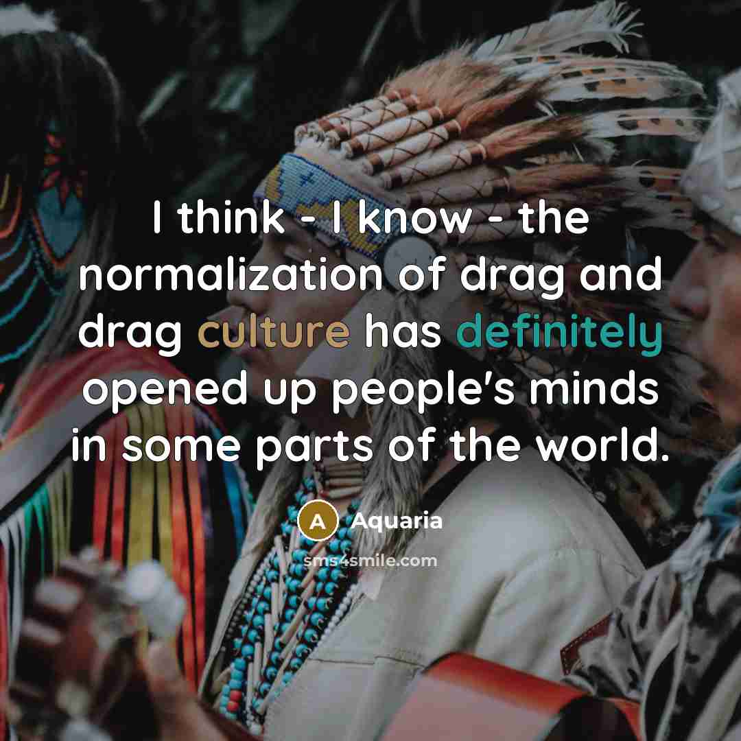 “I think - I know - the normalization of drag and drag culture has definitely opened up people's minds in some parts of the world.” quote by Aquaria