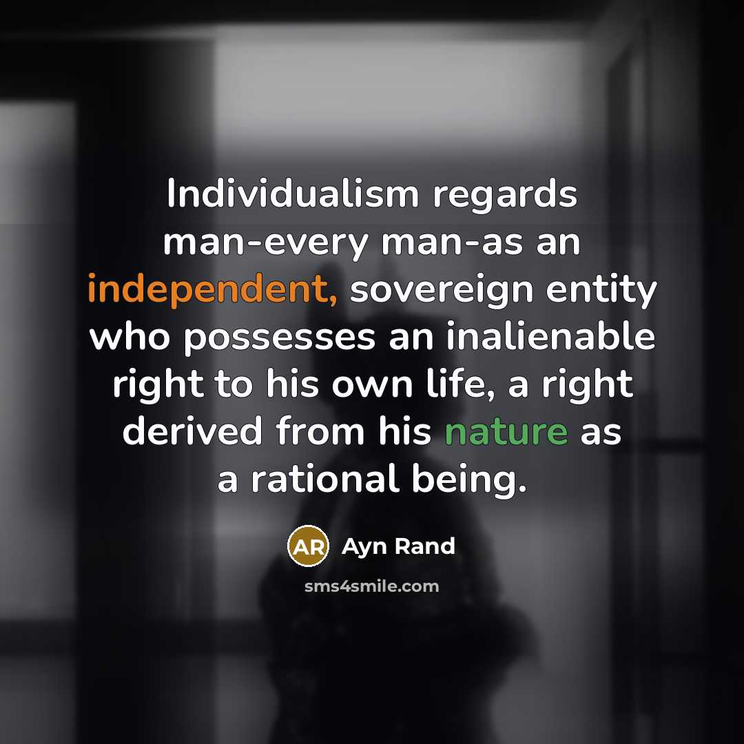 “Individualism regards man-every man-as an independent, sovereign entity who possesses an inalienable right to his own life, a right derived from his nature as a rational being.” quote by Ayn Rand