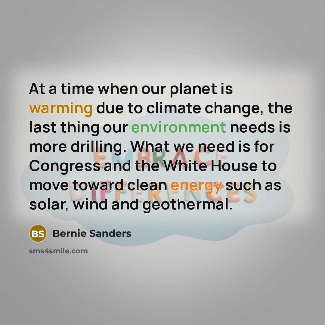 “At a time when our planet is warming due to climate change, the last thing our environment needs is more drilling. What we need is for Congress and the White House to move toward clean energy such as solar, wind and geothermal.” quote by Bernie Sanders