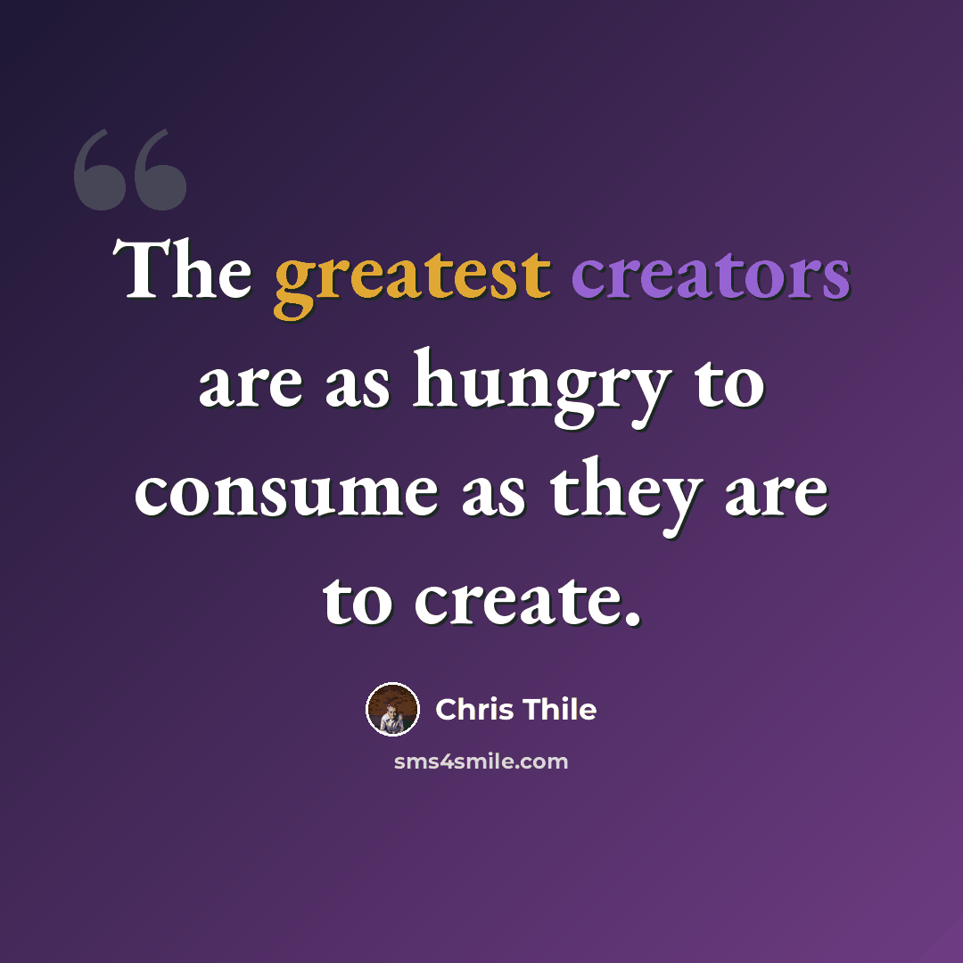 “The greatest creators are as hungry to consume as they are to create.” quote by Chris Thile