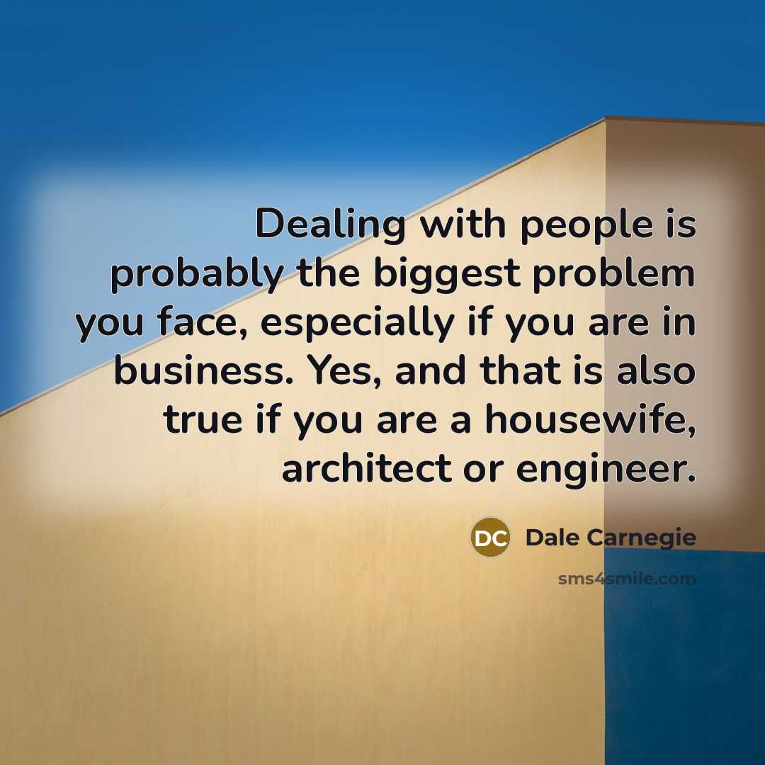 “Dealing with people is probably the biggest problem you face, especially if you are in business. Yes, and that is also true if you are a housewife, architect or engineer.” quote by Dale Carnegie