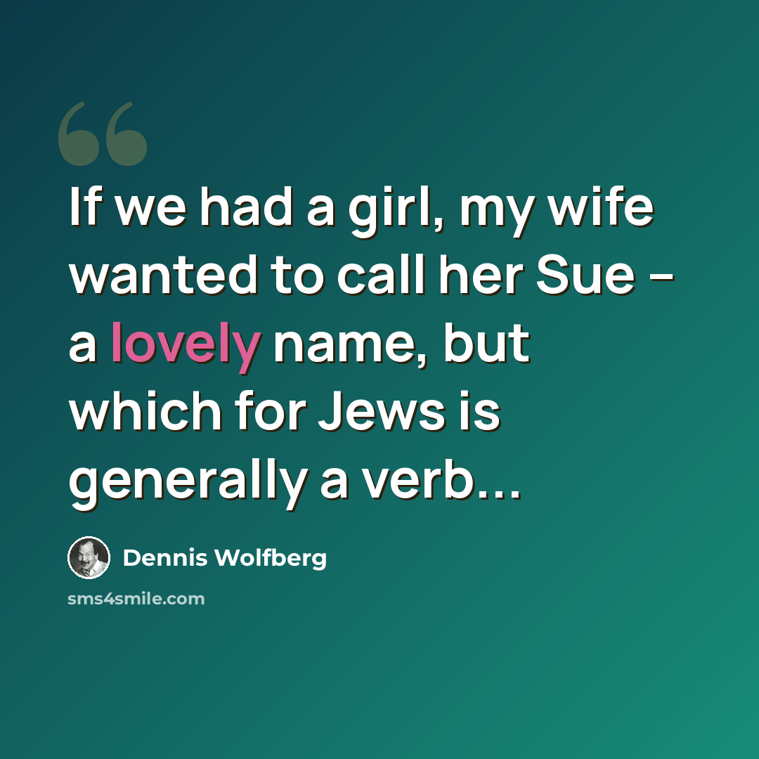 “If we had a girl, my wife wanted to call her Sue -- a lovely name, but which for Jews is generally a verb...” quote by Dennis Wolfberg