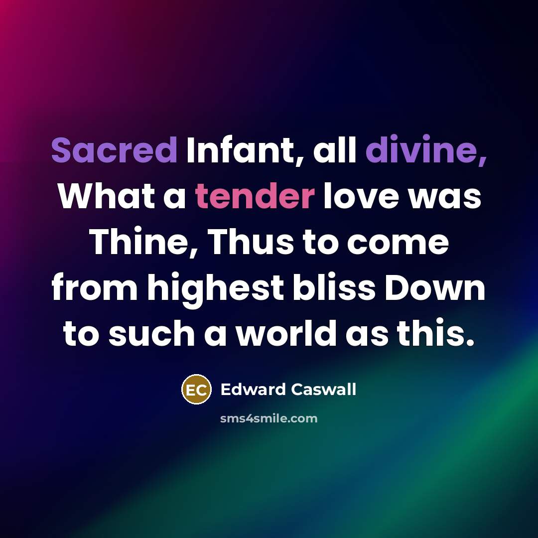 “Sacred Infant, all divine, What a tender love was Thine, Thus to come from highest bliss Down to such a world as this.” quote by Edward Caswall