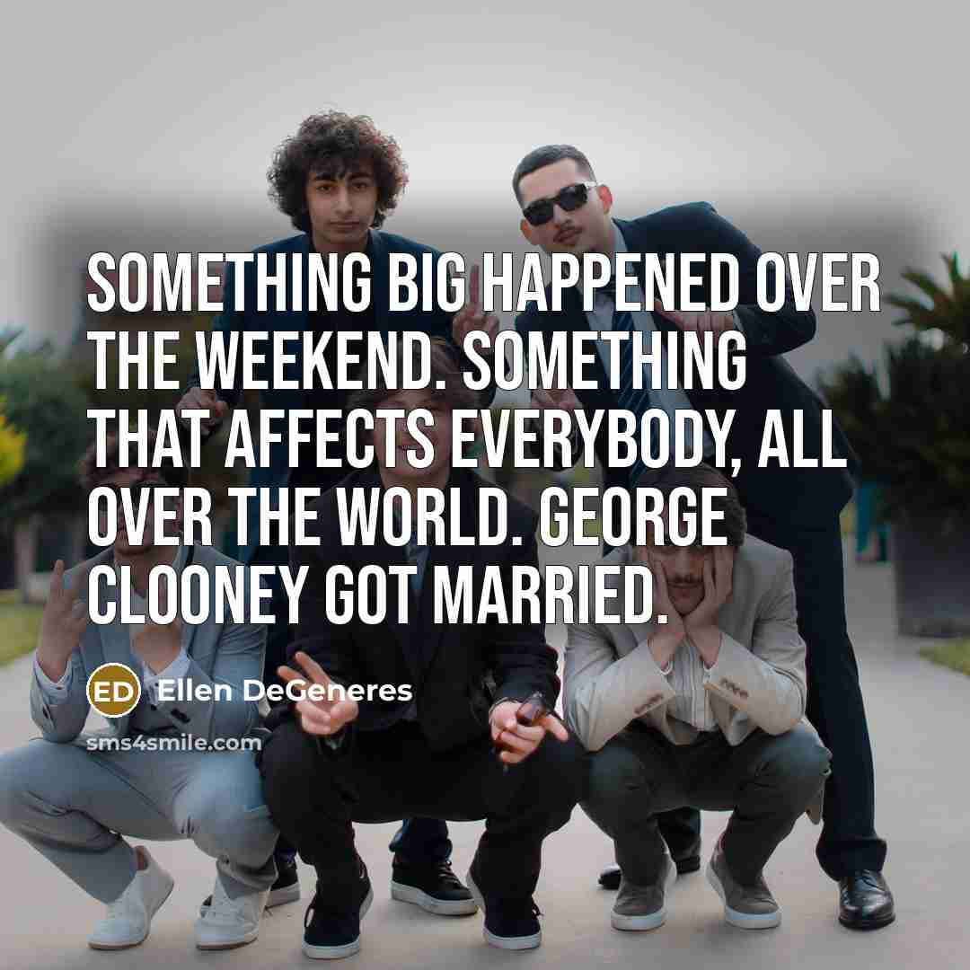 “Something big happened over the weekend. Something that affects everybody, all over the world. George Clooney got married.” quote by Ellen DeGeneres