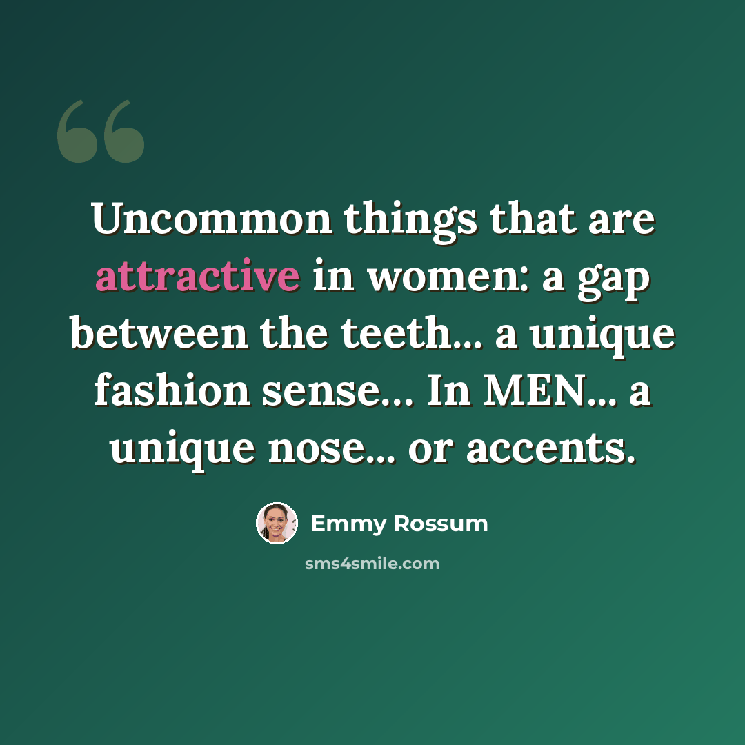 “Uncommon things that are attractive in women: a gap between the teeth... a unique fashion sense… In MEN... a unique nose... or accents.” quote by Emmy Rossum