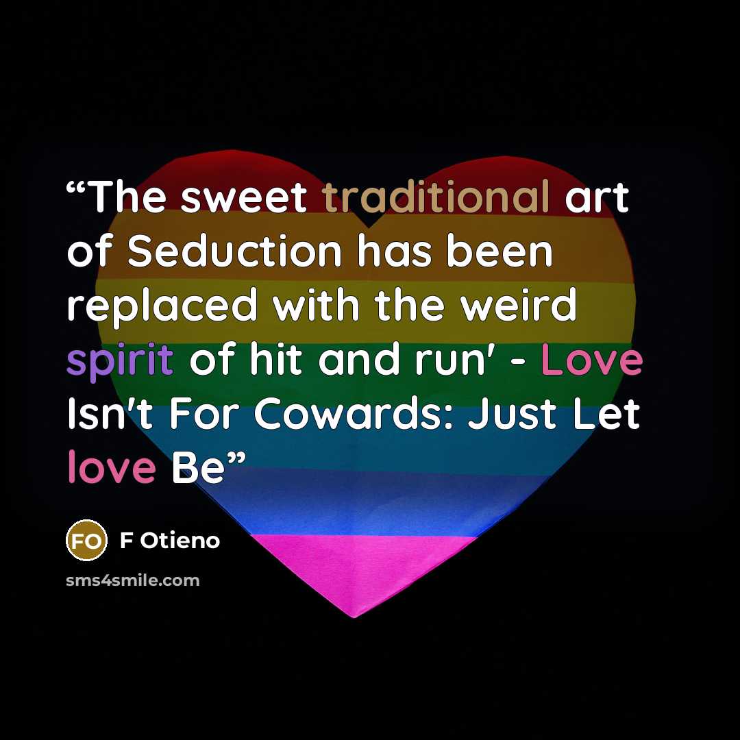 “The sweet traditional art of Seduction has been replaced with the weird spirit of hit and run' - Love Isn't For Cowards: Just Let love Be” quote by F Otieno