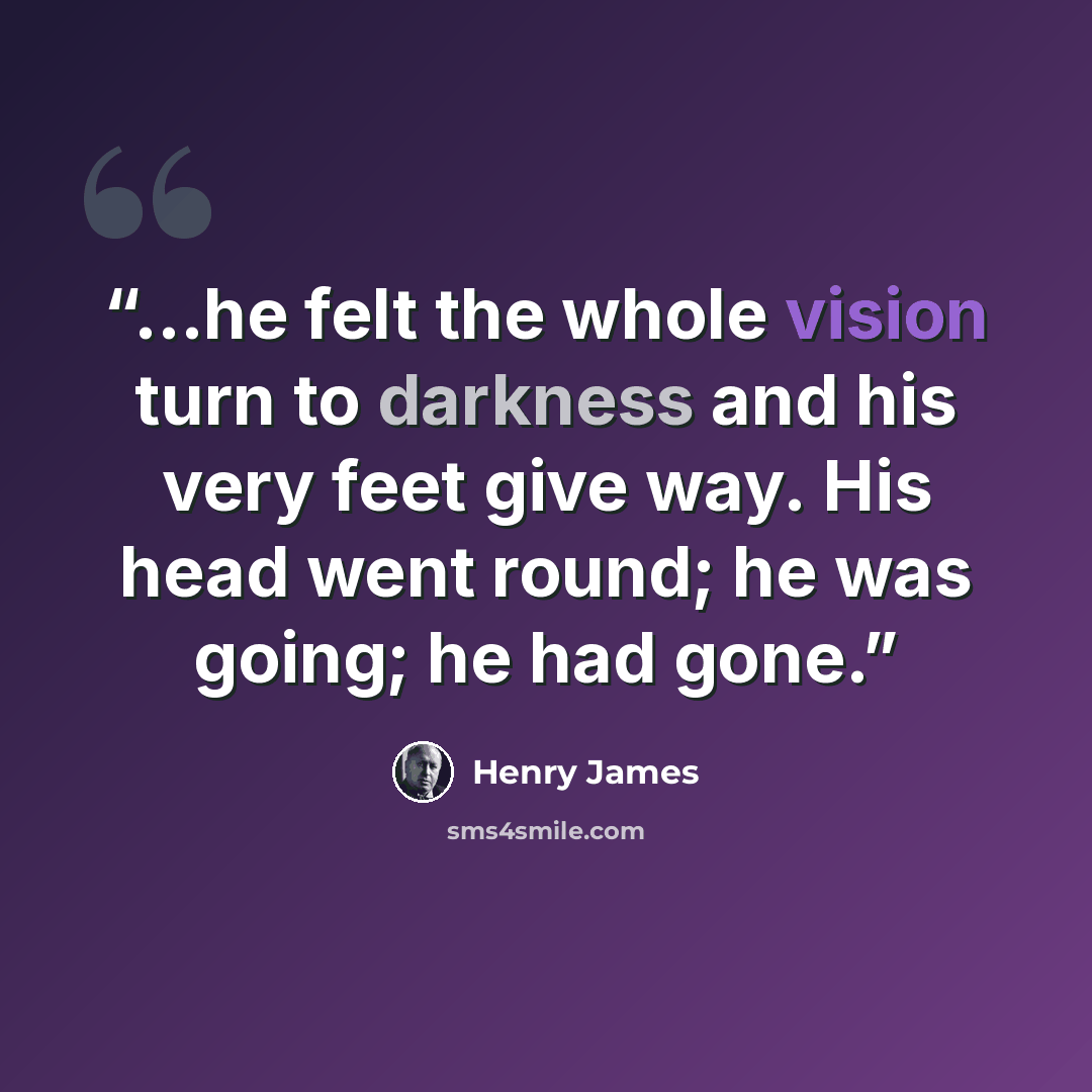 “...he felt the whole vision turn to darkness and his very feet give way. His head went round; he was going; he had gone.” quote by Henry James