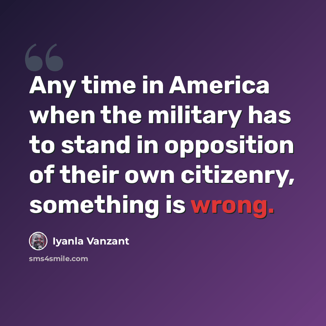 “Any time in America when the military has to stand in opposition of their own citizenry, something is wrong.” quote by Iyanla Vanzant