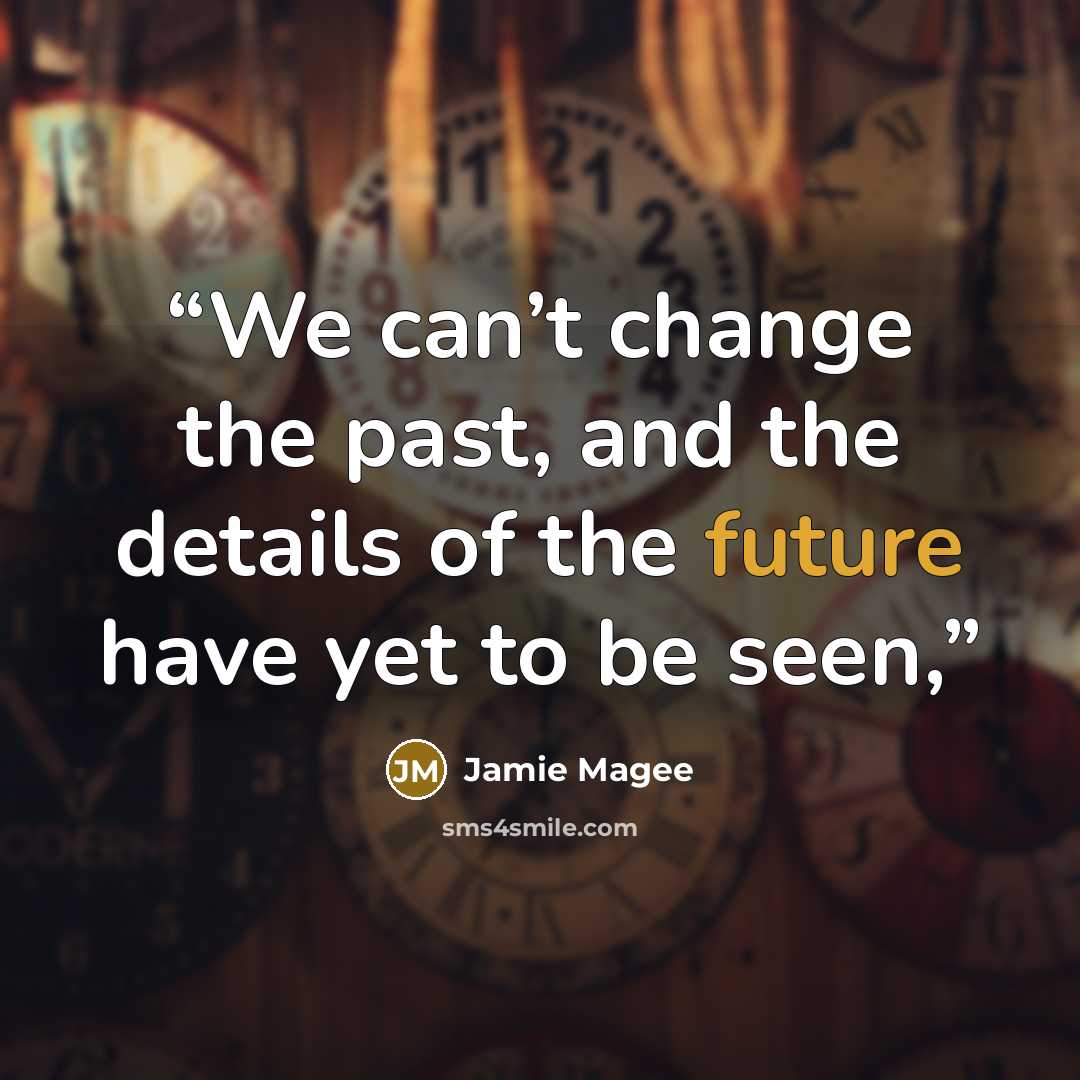“We can’t change the past, and the details of the future have yet to be seen,” quote by Jamie Magee