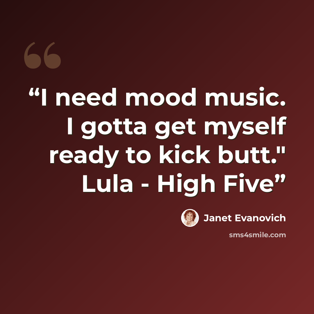 “I need mood music. I gotta get myself ready to kick butt." Lula - High Five” quote by Janet Evanovich