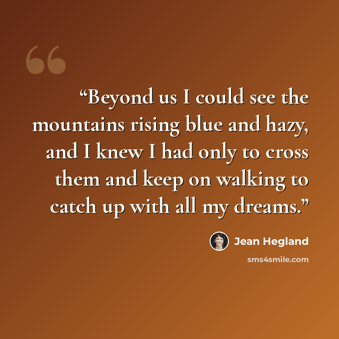 “Beyond us I could see the mountains rising blue and hazy, and I knew I had only to cross them and keep on walking to catch up with all my dreams.” quote by Jean Hegland