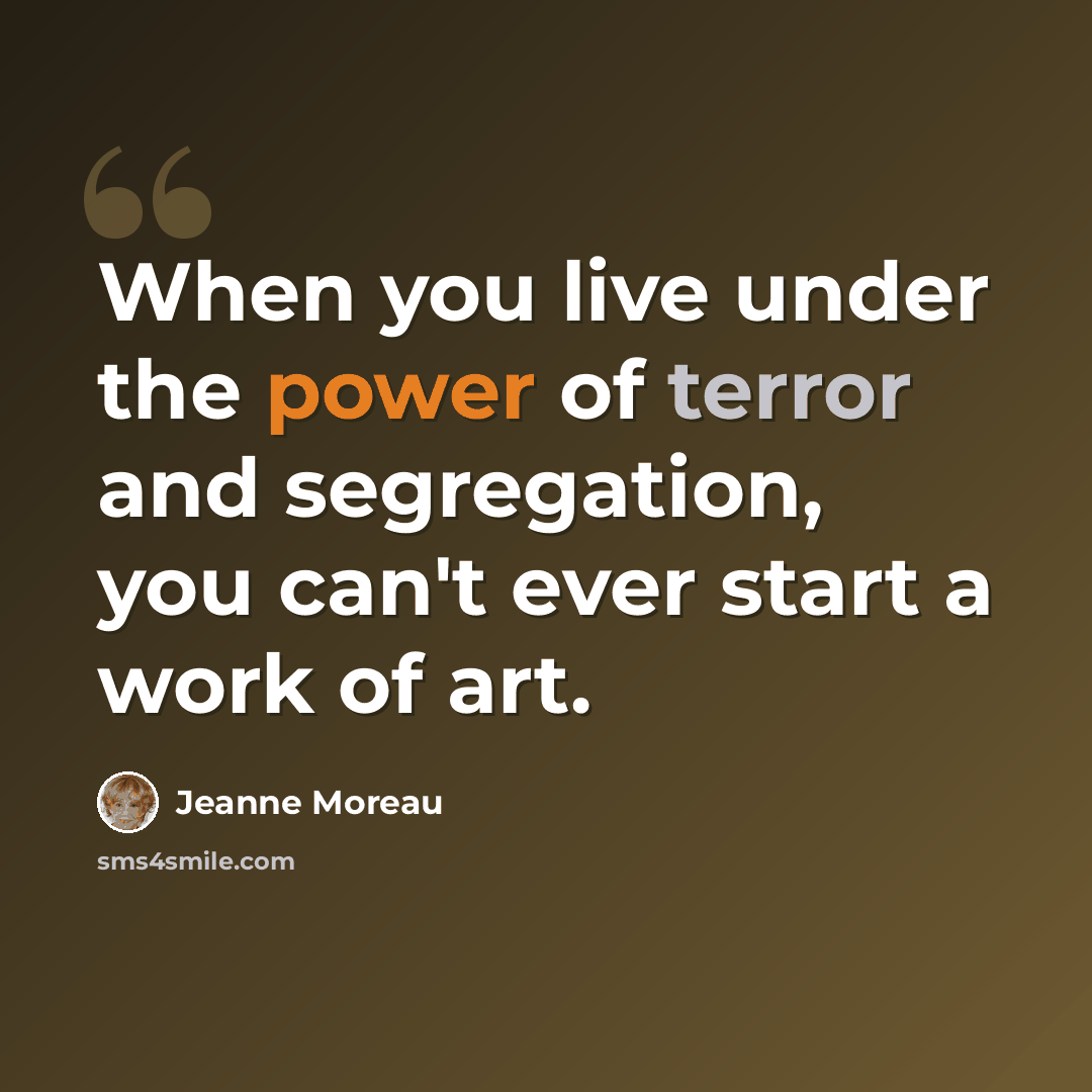 “When you live under the power of terror and segregation, you can't ever start a work of art.” quote by Jeanne Moreau