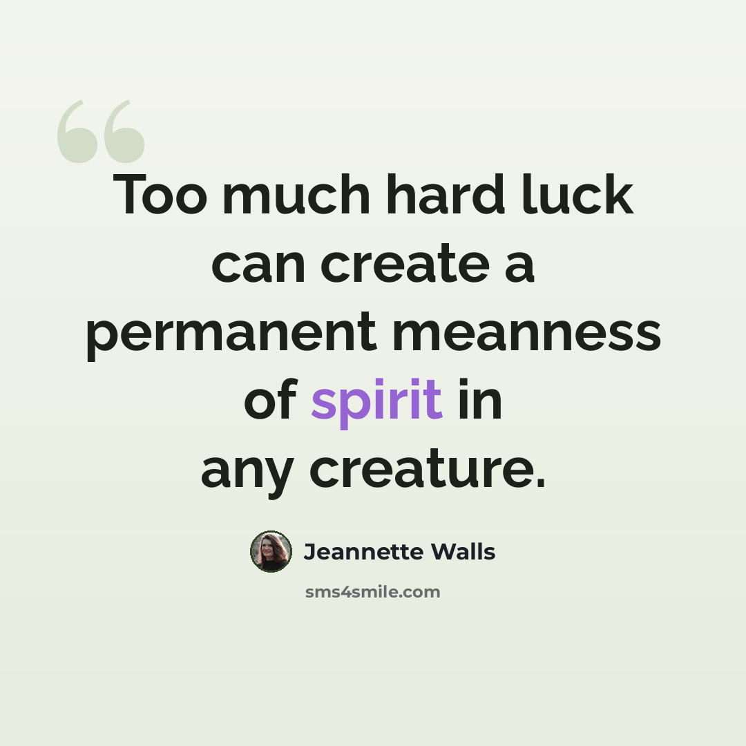 “Too much hard luck can create a permanent meanness of spirit in any creature.” quote by Jeannette Walls