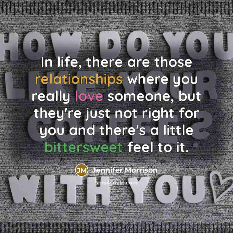 “In life, there are those relationships where you really love someone, but they're just not right for you and there's a little bittersweet feel to it.” quote by Jennifer Morrison