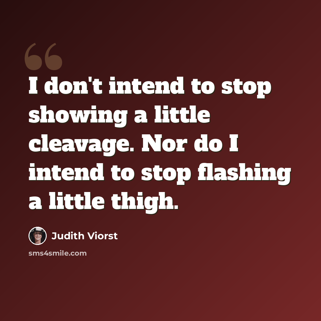 “I don't intend to stop showing a little cleavage. Nor do I intend to stop flashing a little thigh.” quote by Judith Viorst