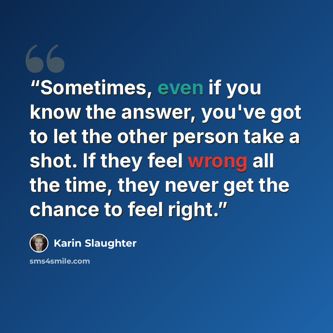 “Sometimes, even if you know the answer, you've got to let the other person take a shot. If they feel wrong all the time, they never get the chance to feel right.” quote by Karin Slaughter