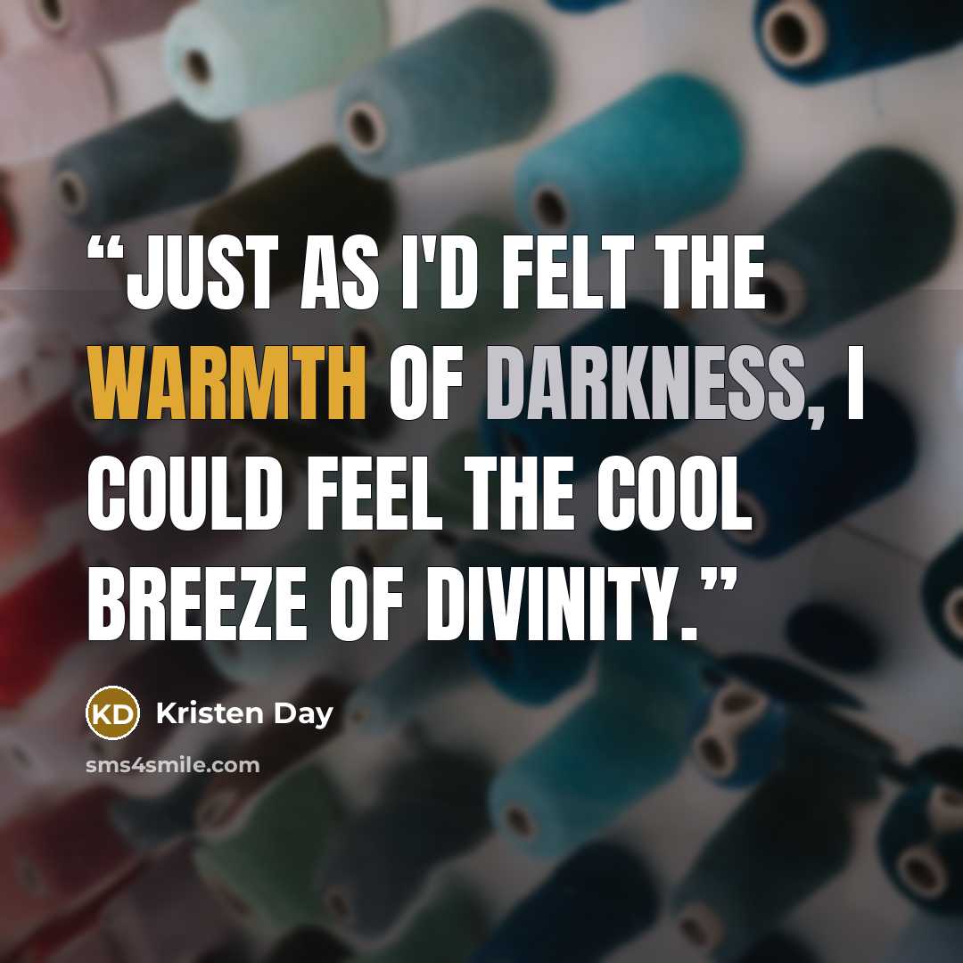 “Just as I'd felt the warmth of darkness, I could feel the cool breeze of divinity.” quote by Kristen Day