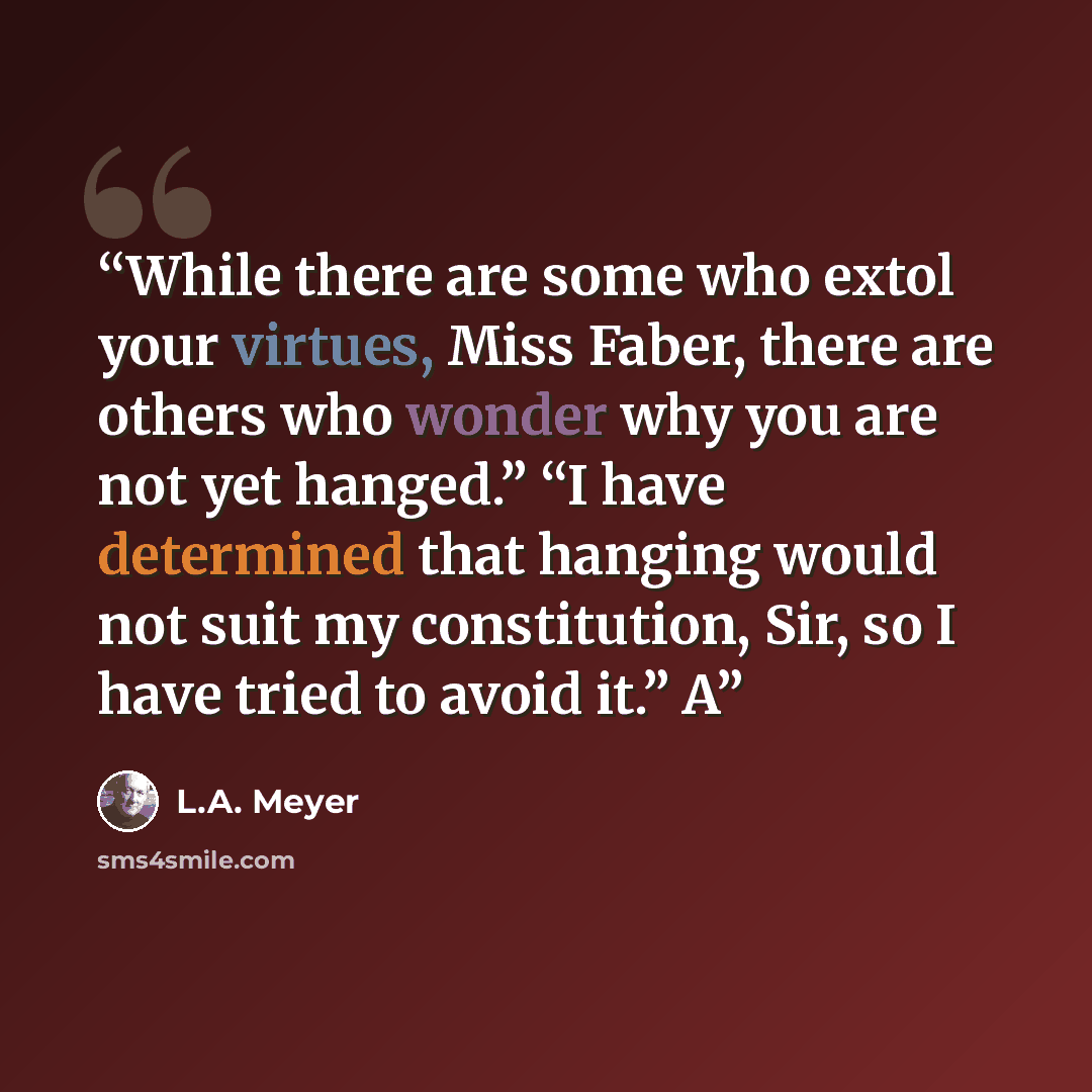 “While there are some who extol your virtues, Miss Faber, there are others who wonder why you are not yet hanged.” “I have determined that hanging would not suit my constitution, Sir, so I have tried to avoid it.” A” quote by L.A. Meyer