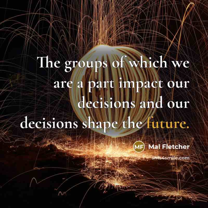 “The groups of which we are a part impact our decisions and our decisions shape the future.” quote by Mal Fletcher