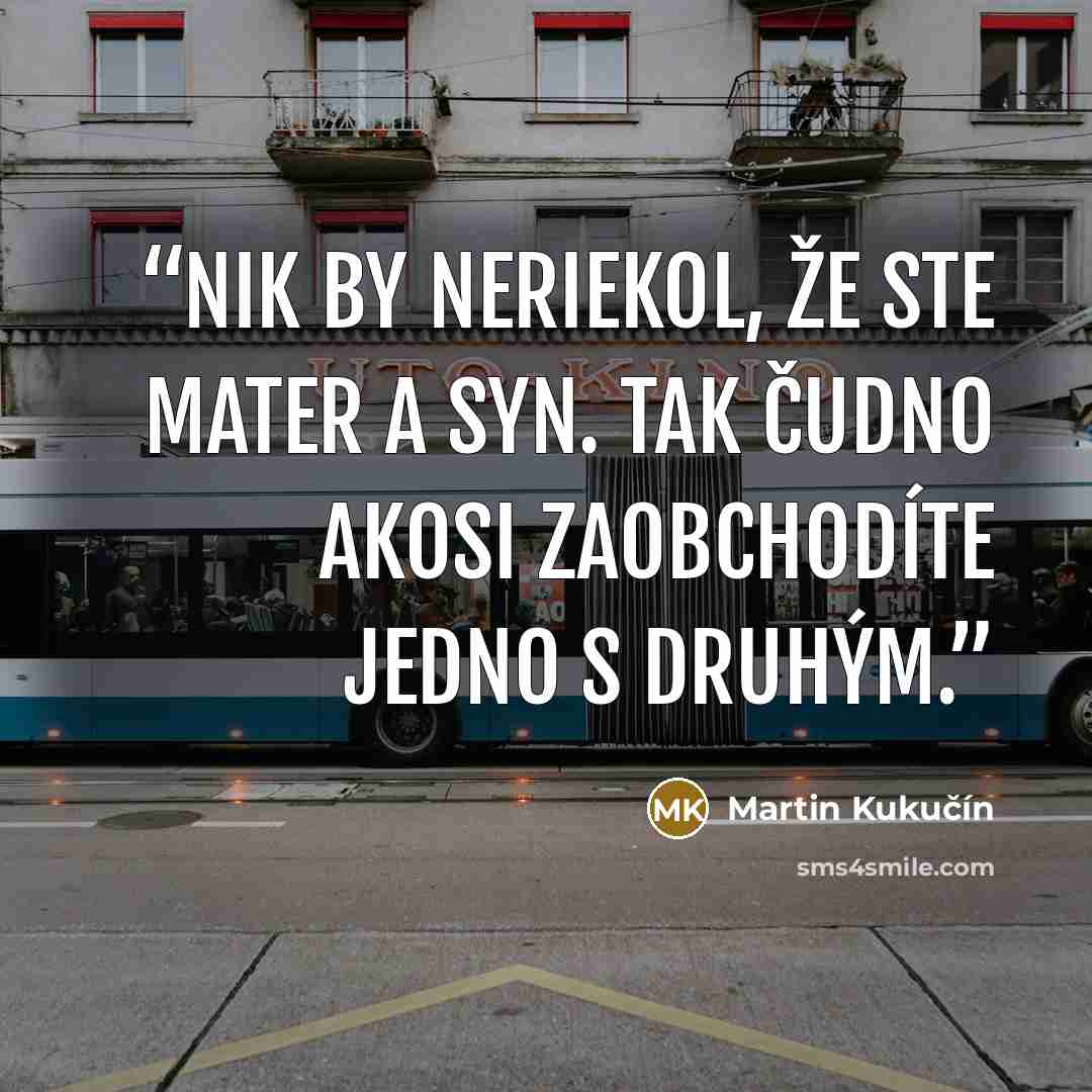“Nik by neriekol, že ste mater a syn. Tak čudno akosi zaobchodíte jedno s druhým.” quote by Martin Kukučín