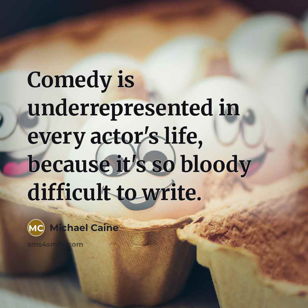 “Comedy is underrepresented in every actor's life, because it's so bloody difficult to write.” quote by Michael Caine