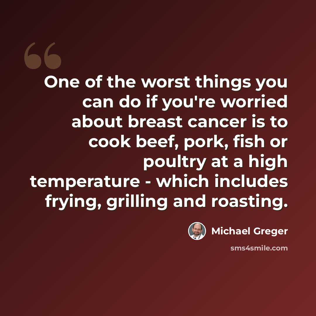 “One of the worst things you can do if you're worried about breast cancer is to cook beef, pork, fish or poultry at a high temperature - which includes frying, grilling and roasting.” quote by Michael Greger