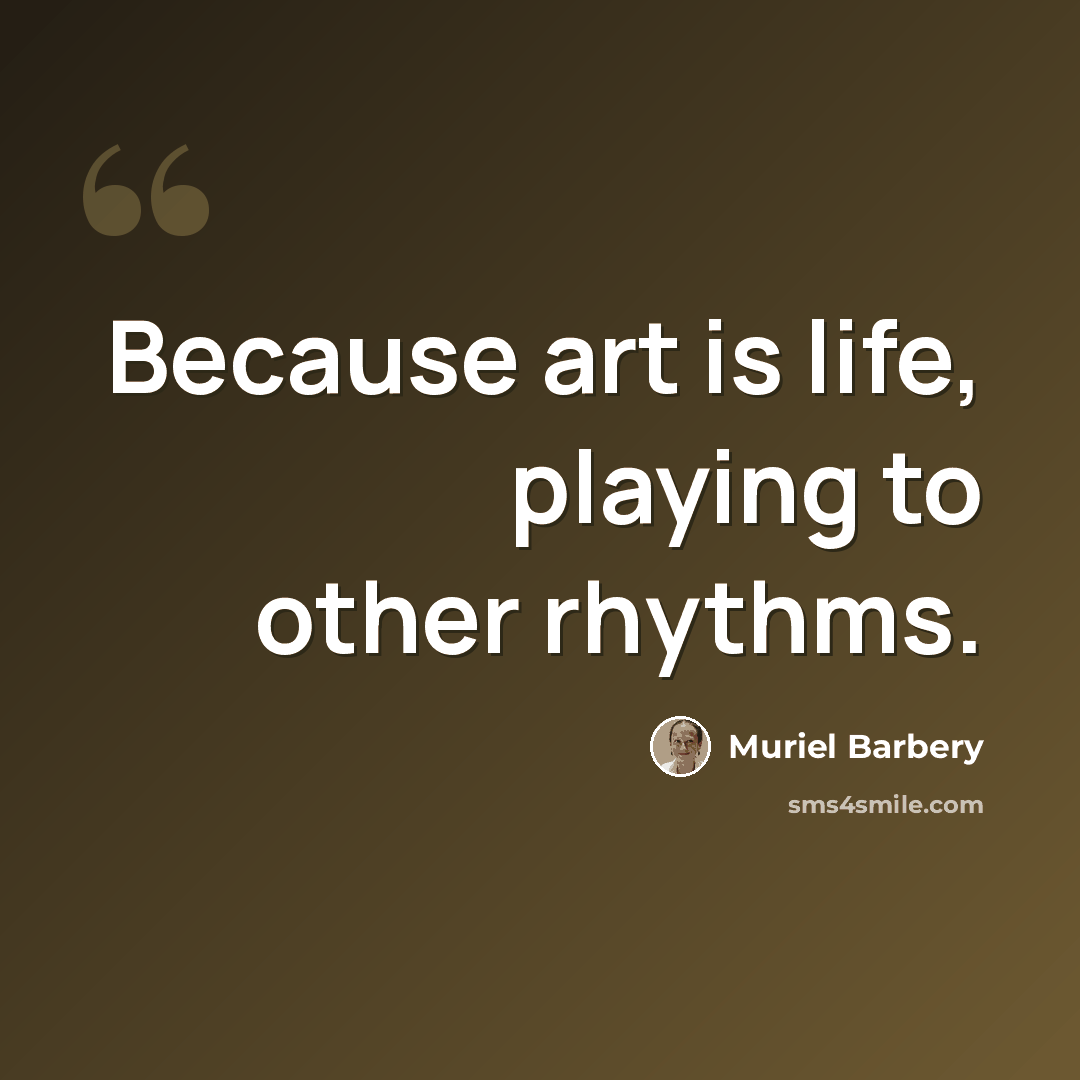 “Because art is life, playing to other rhythms.” quote by Muriel Barbery
