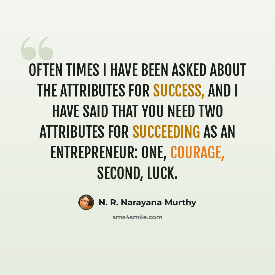 “Often times I have been asked about the attributes for success, and I have said that you need two attributes for succeeding as an entrepreneur: one, courage, second, luck.” quote by N. R. Narayana Murthy
