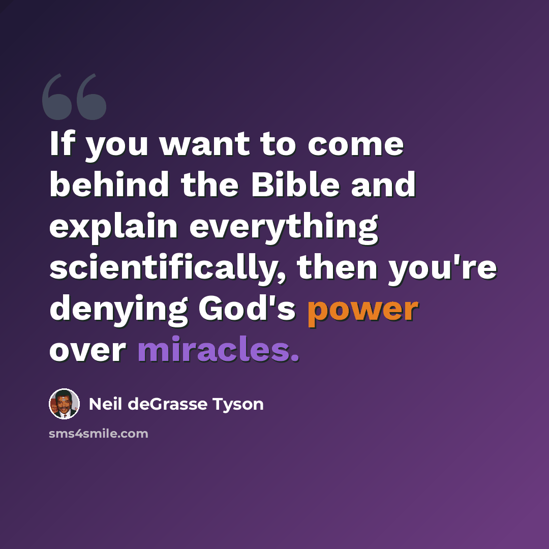“If you want to come behind the Bible and explain everything scientifically, then you're denying God's power over miracles.” quote by Neil deGrasse Tyson