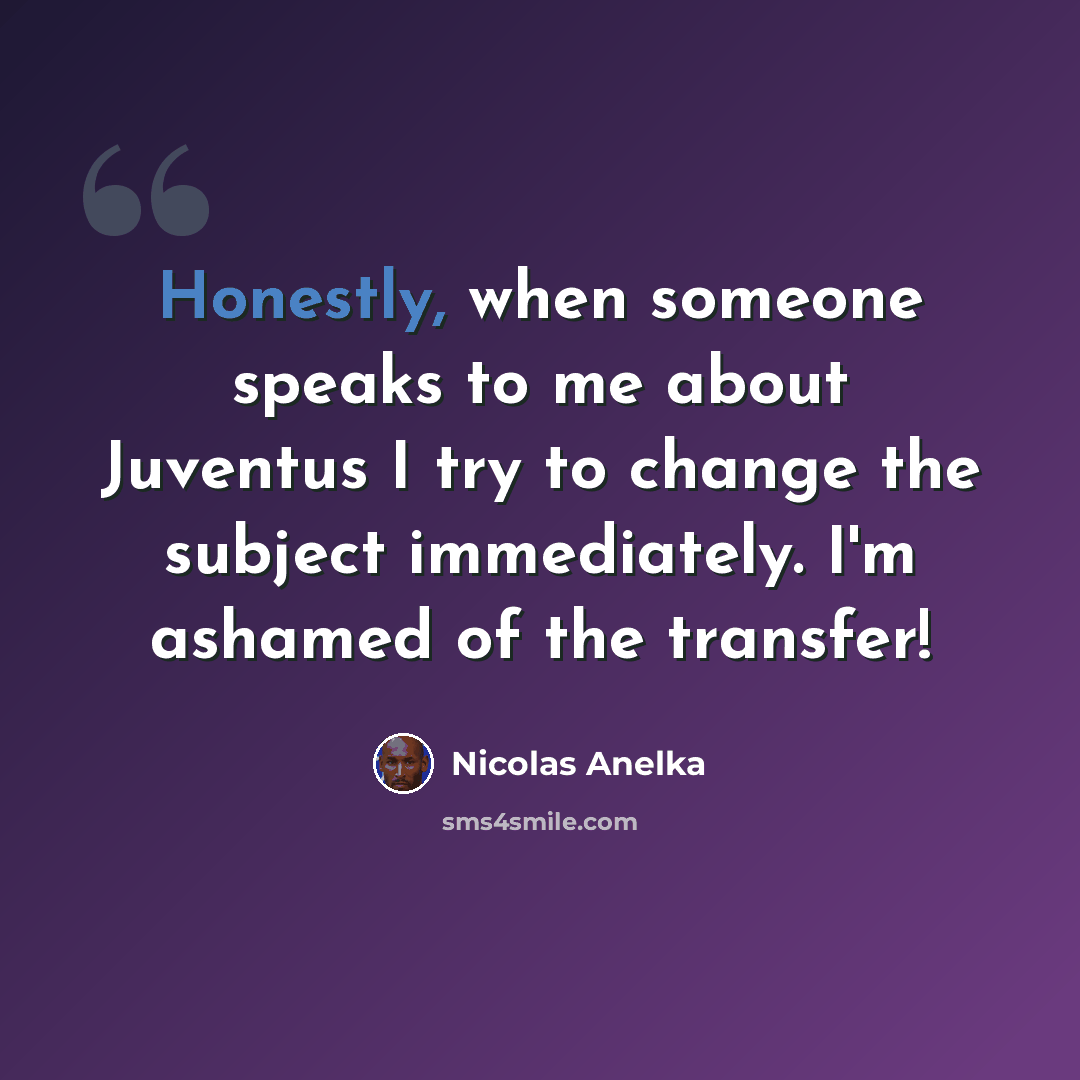 “Honestly, when someone speaks to me about Juventus I try to change the subject immediately. I'm ashamed of the transfer!” quote by Nicolas Anelka