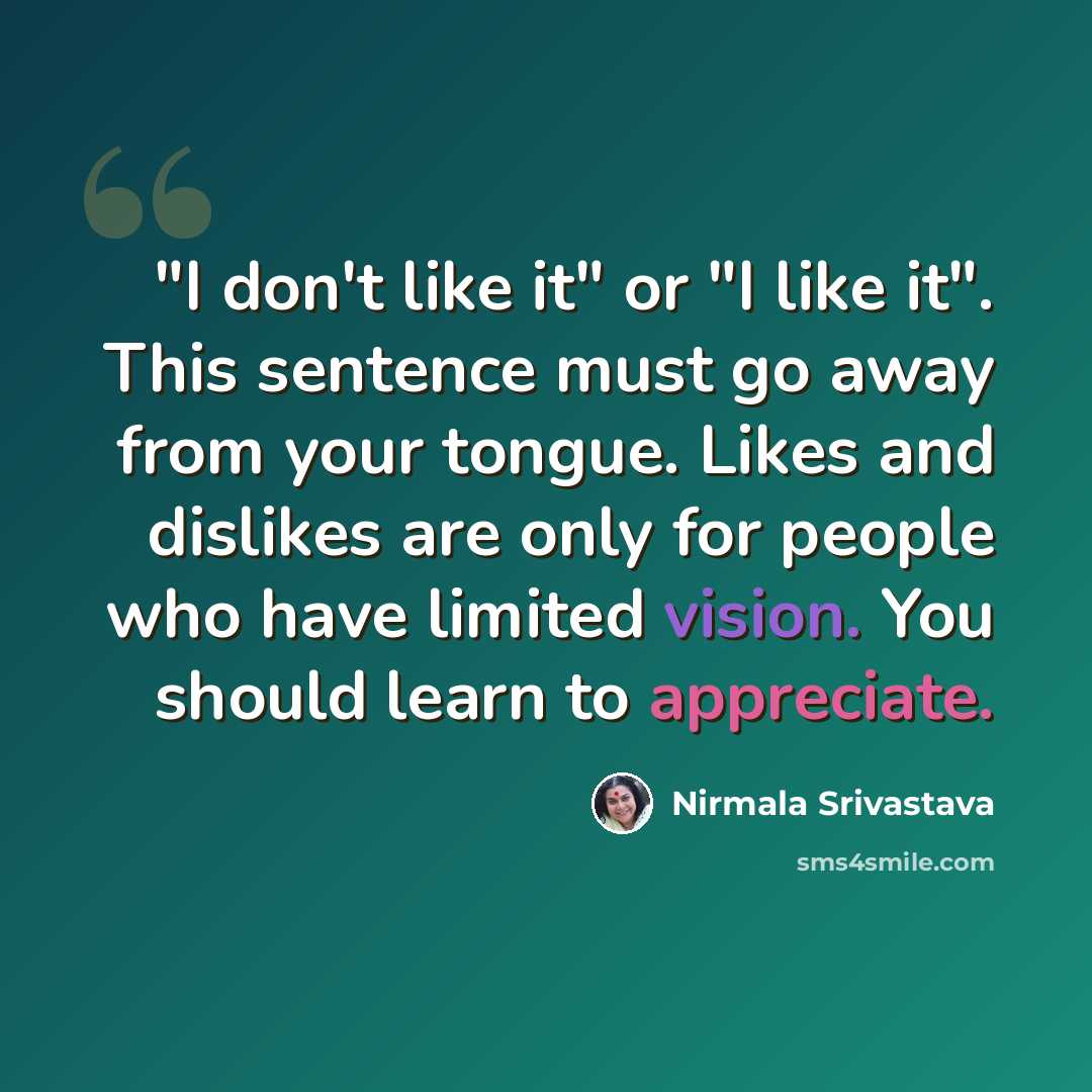 “"I don't like it" or "I like it". This sentence must go away from your tongue. Likes and dislikes are only for people who have limited vision. You should learn to appreciate.” quote by Nirmala Srivastava