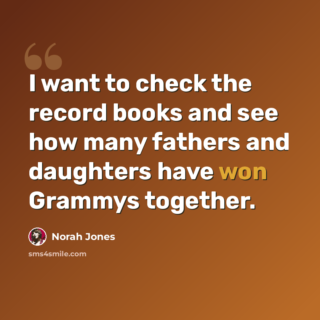“I want to check the record books and see how many fathers and daughters have won Grammys together.” quote by Norah Jones