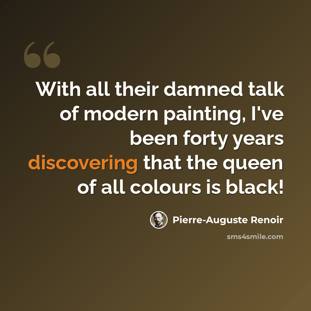 “With all their damned talk of modern painting, I've been forty years discovering that the queen of all colours is black!” quote by Pierre-Auguste Renoir