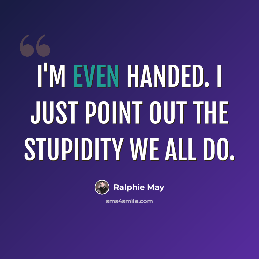 “I'm even handed. I just point out the stupidity we all do.” quote by Ralphie May
