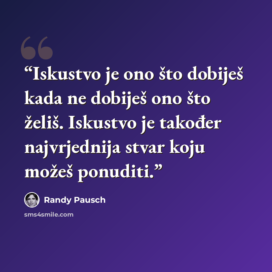 “Iskustvo je ono što dobiješ kada ne dobiješ ono što želiš. Iskustvo je također najvrjednija stvar koju možeš ponuditi.” quote by Randy Pausch