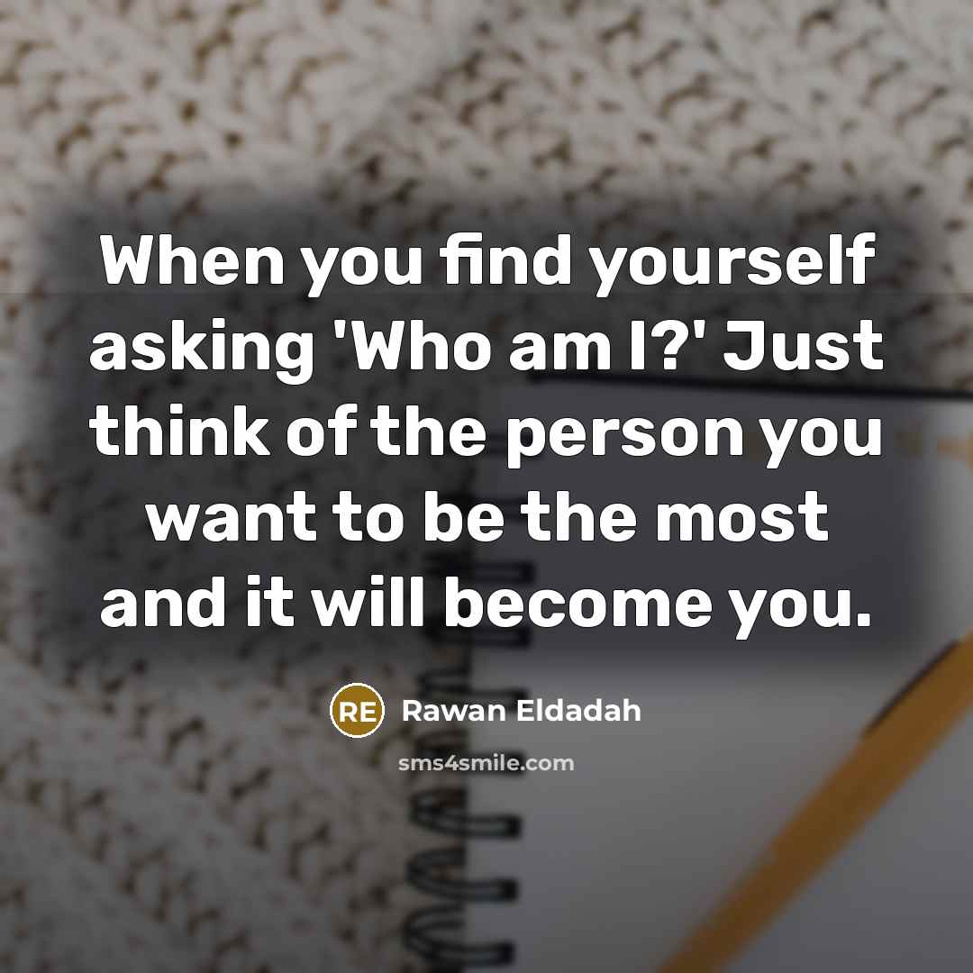 “When you find yourself asking 'Who am I?' Just think of the person you want to be the most and it will become you.” quote by Rawan Eldadah