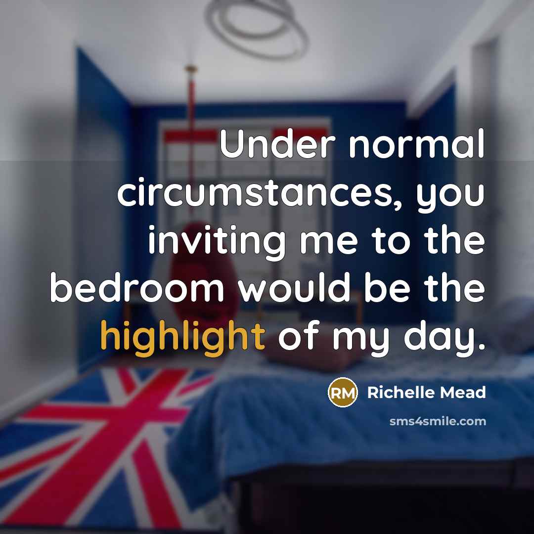 “Under normal circumstances, you inviting me to the bedroom would be the highlight of my day.” quote by Richelle Mead
