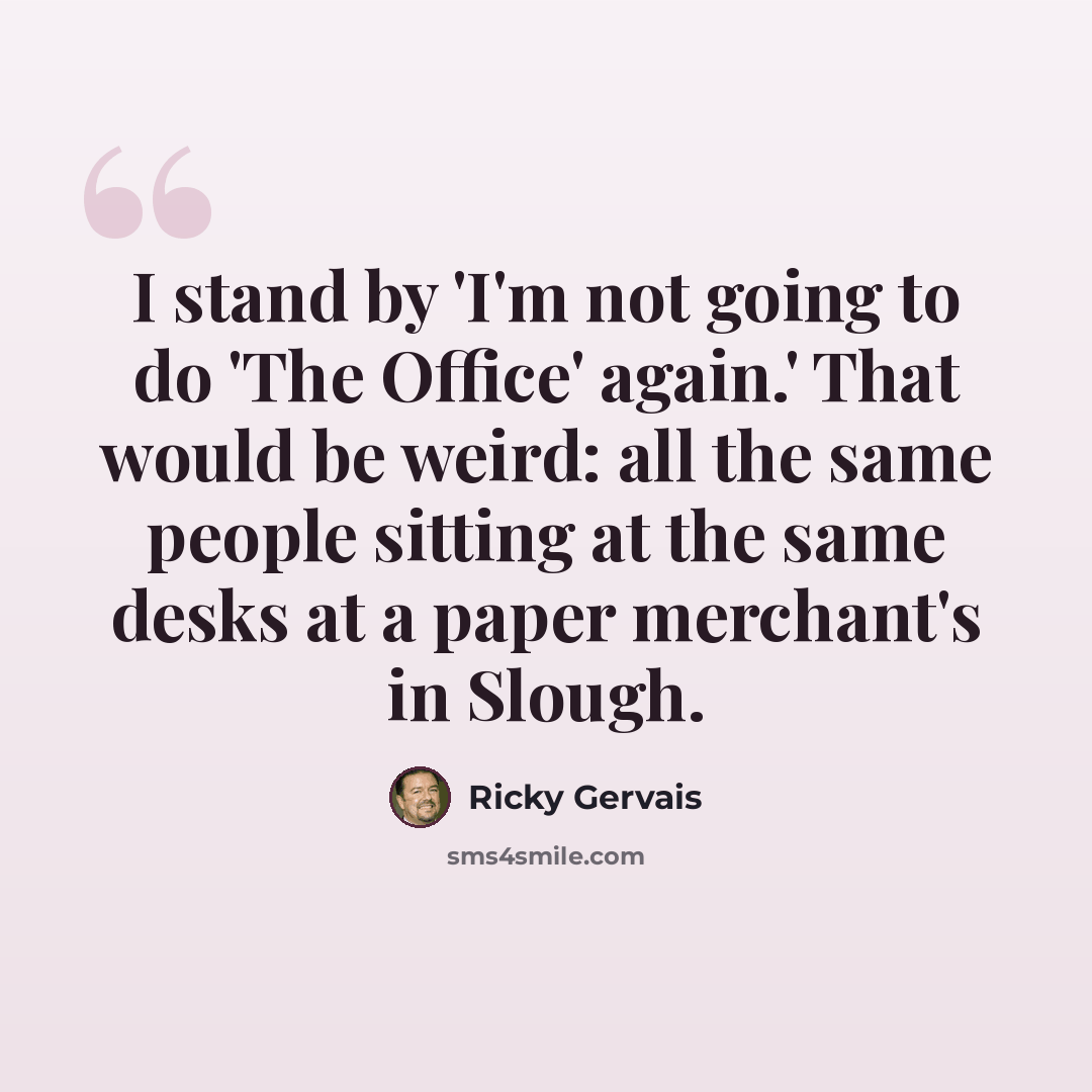 “I stand by 'I'm not going to do 'The Office' again.' That would be weird: all the same people sitting at the same desks at a paper merchant's in Slough.” quote by Ricky Gervais