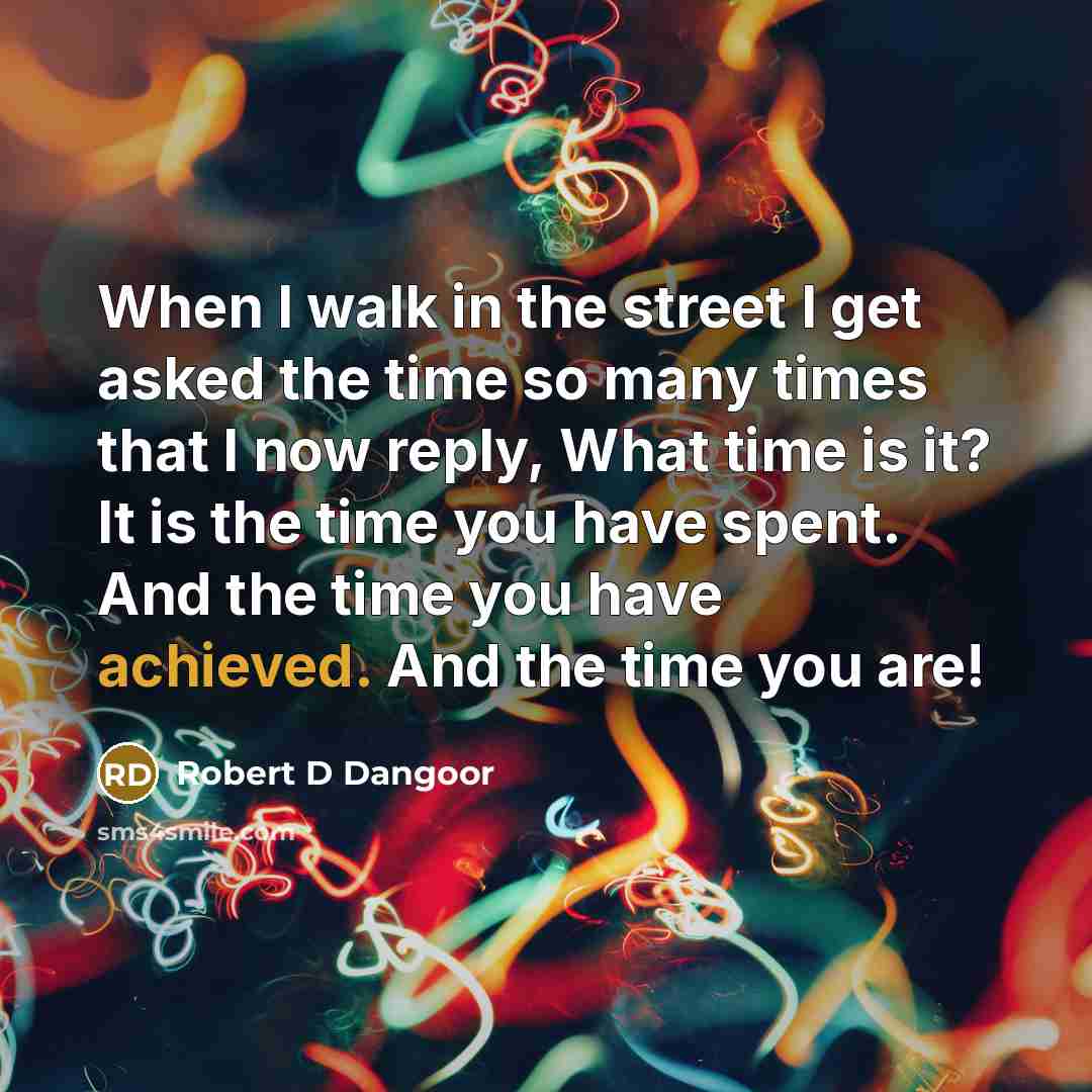 “When I walk in the street I get asked the time so many times that I now reply, What time is it? It is the time you have spent. And the time you have achieved. And the time you are!” quote by Robert D Dangoor