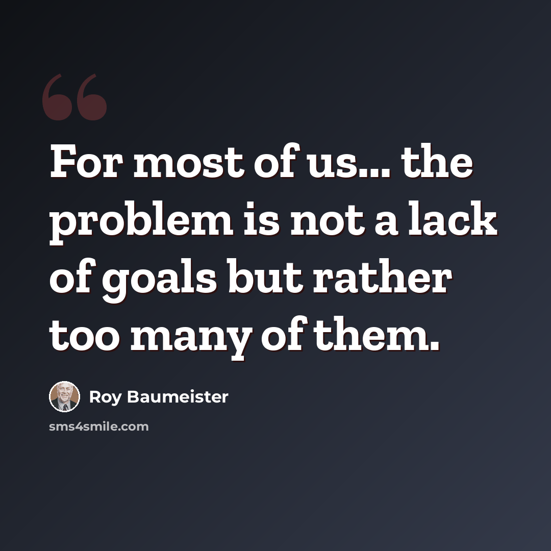 “For most of us... the problem is not a lack of goals but rather too many of them.” quote by Roy Baumeister