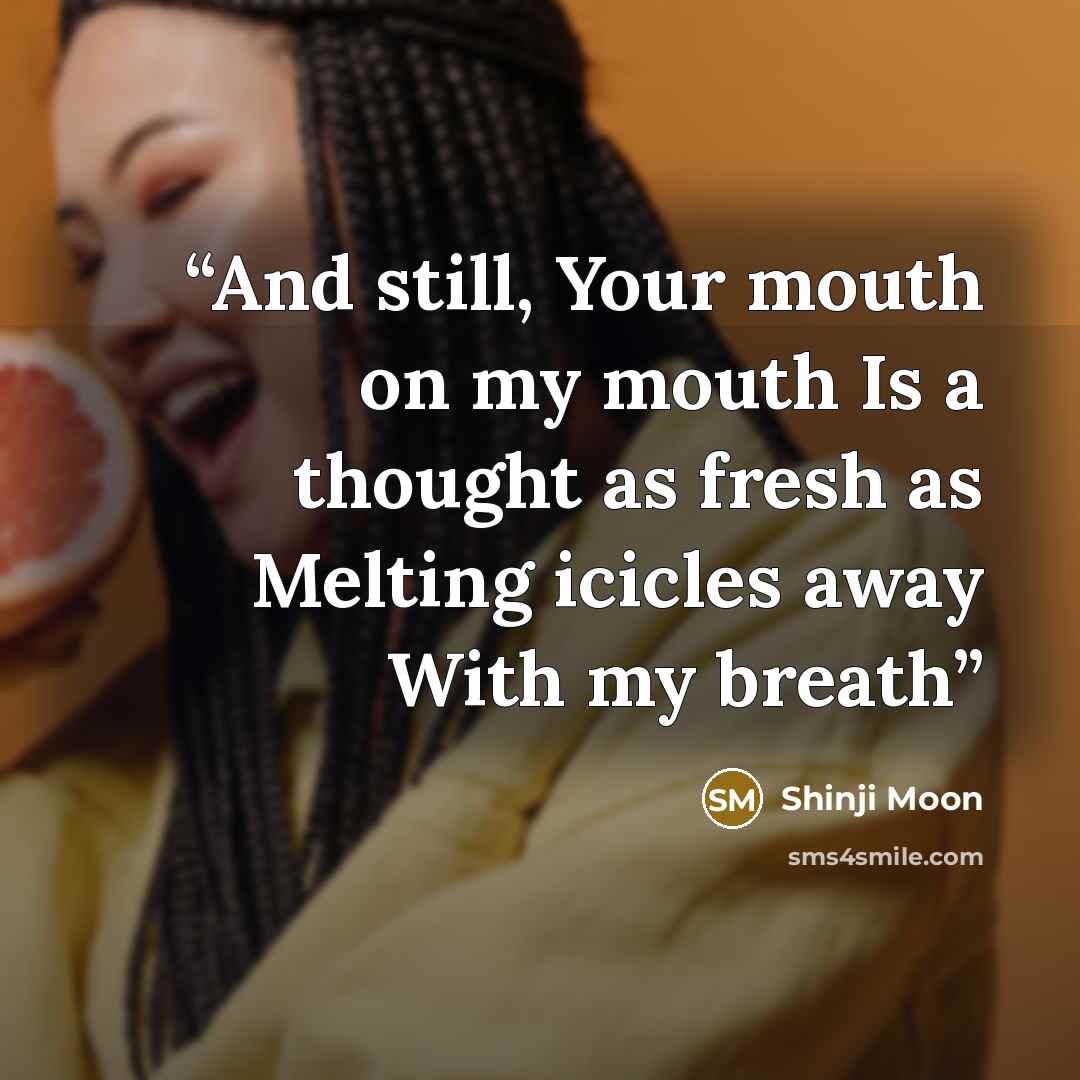 “And still, Your mouth on my mouth Is a thought as fresh as Melting icicles away With my breath” quote by Shinji Moon