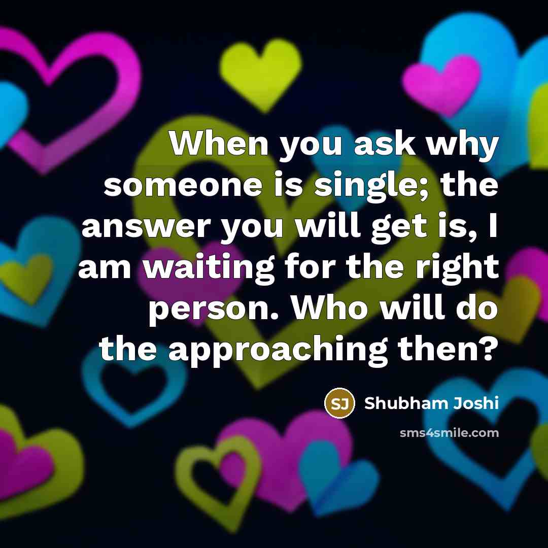 “When you ask why someone is single; the answer you will get is, I am waiting for the right person. Who will do the approaching then?” quote by Shubham Joshi