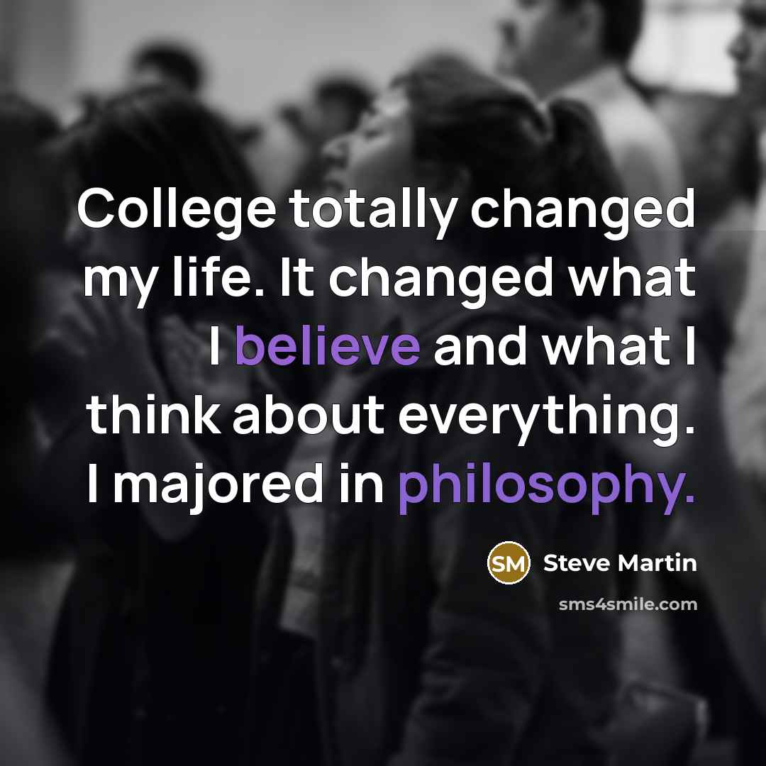 “College totally changed my life. It changed what I believe and what I think about everything. I majored in philosophy.” quote by Steve Martin