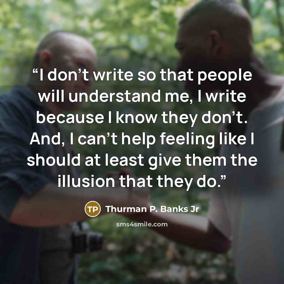 “I don't write so that people will understand me, I write because I know they don't. And, I can't help feeling like I should at least give them the illusion that they do.” quote by Thurman P. Banks Jr